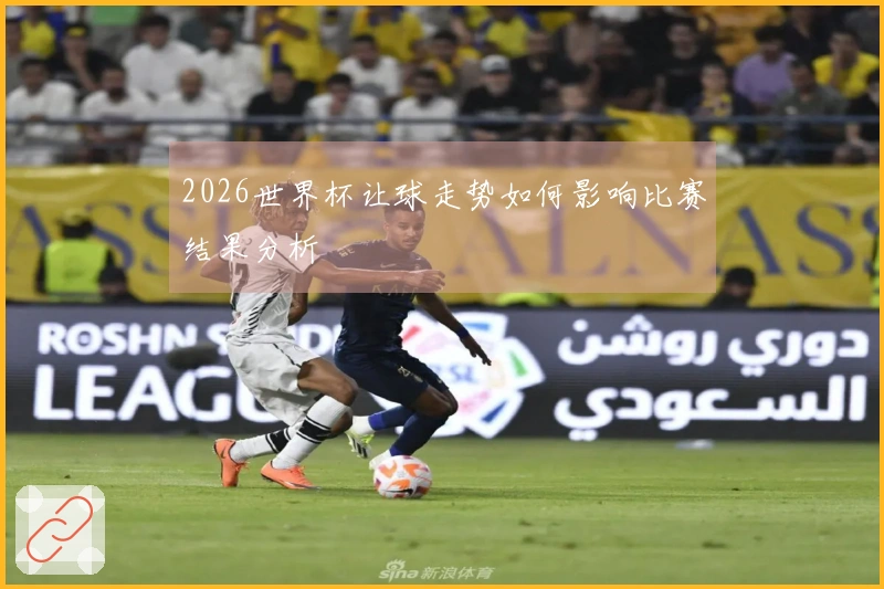 2026世界杯让球走势如何影响比赛结果分析