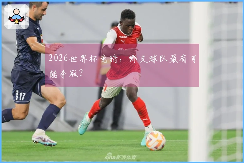 2026世界杯竞猜，哪支球队最有可能夺冠？