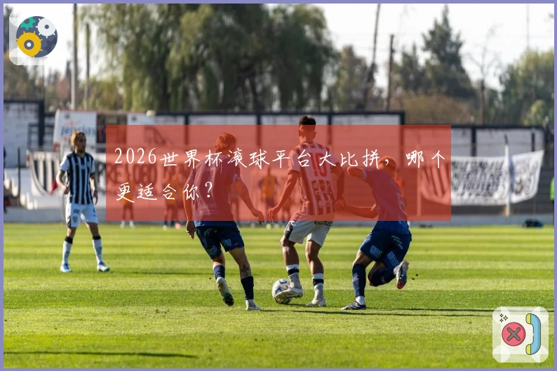 2026世界杯滚球平台大比拼，哪个更适合你？