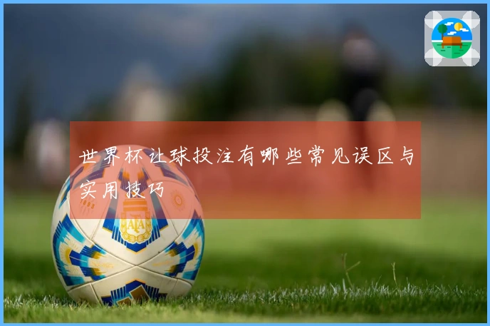 世界杯让球投注有哪些常见误区与实用技巧