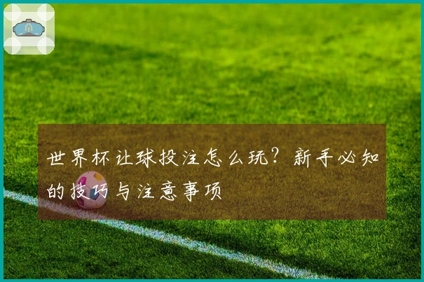 世界杯让球投注怎么玩？新手必知的技巧与注意事项