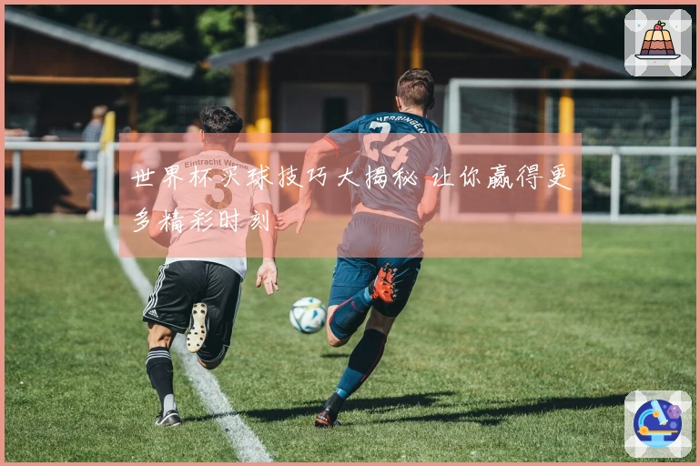 世界杯买球技巧大揭秘 让你赢得更多精彩时刻