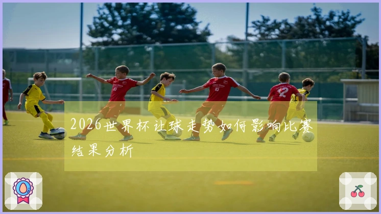 2026世界杯让球走势如何影响比赛结果分析