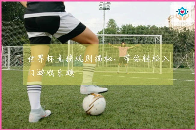 世界杯竞猜规则揭秘，带你轻松入门游戏乐趣
