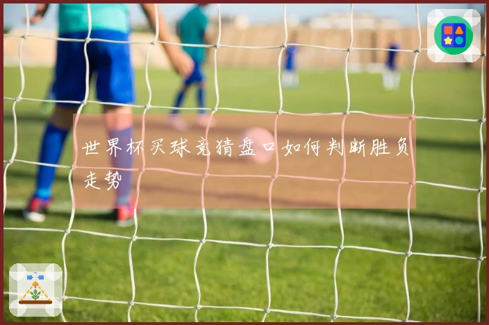 世界杯买球竞猜盘口如何判断胜负走势