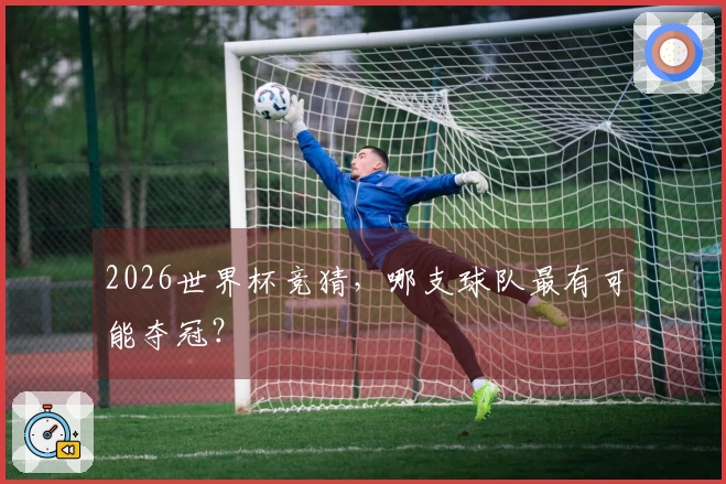 2026世界杯竞猜，哪支球队最有可能夺冠？