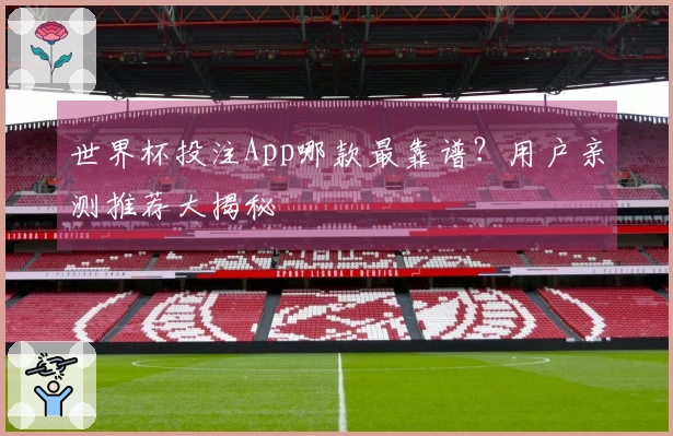 世界杯投注App哪款最靠谱？用户亲测推荐大揭秘