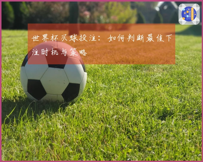 世界杯买球投注：如何判断最佳下注时机与策略
