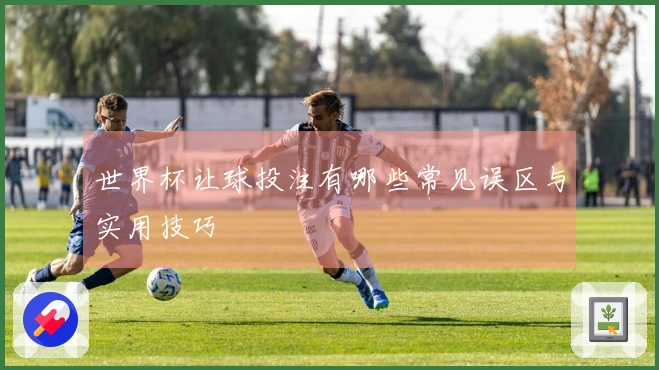 世界杯让球投注有哪些常见误区与实用技巧