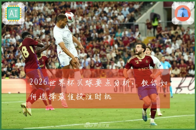 2026世界杯买球要点分析，教你如何选择最佳投注时机