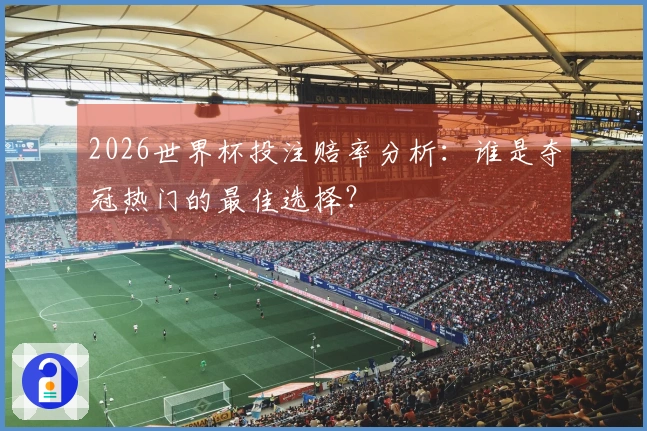 2026世界杯投注赔率分析：谁是夺冠热门的最佳选择？